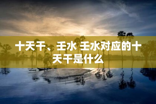 十天干、壬水 壬水对应的十天干是什么