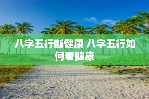 八字五行断健康 八字五行如何看健康