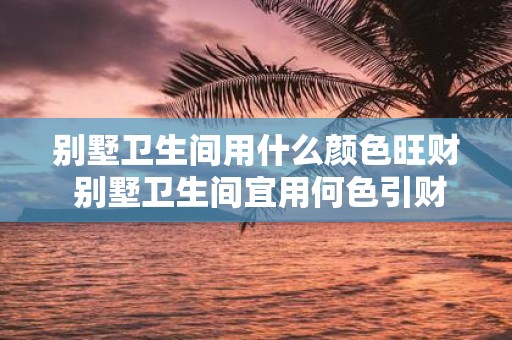 别墅卫生间用什么颜色旺财 别墅卫生间宜用何色引财