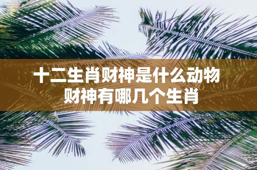 十二生肖财神是什么动物 财神有哪几个生肖
