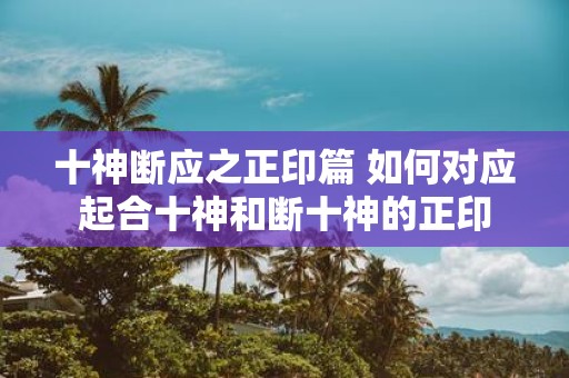 十神断应之正印篇 如何对应起合十神和断十神的正印