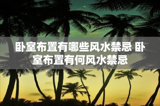 卧室布置有哪些风水禁忌 卧室布置有何风水禁忌