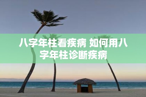 八字年柱看疾病 如何用八字年柱诊断疾病