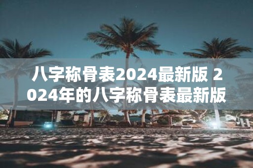 八字称骨表2025最新版 2025年的八字称骨表最新版是什么