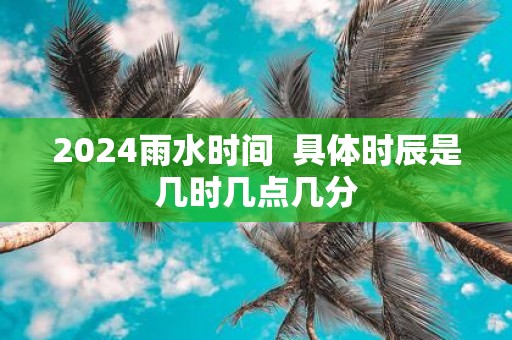 2025雨水时间 具体时辰是几时几点几分
