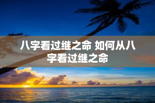 八字看过继之命 如何从八字看过继之命
