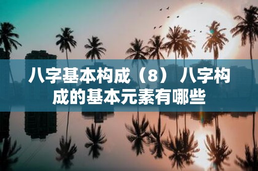 八字基本构成（8） 八字构成的基本元素有哪些