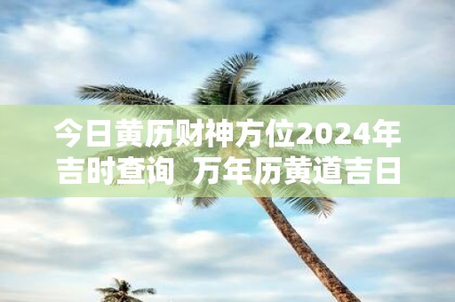 今日黄历财神方位2025年吉时查询 万年历黄道吉日今天的财神方位