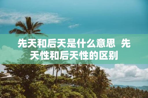 先天和后天是什么意思 先天性和后天性的区别