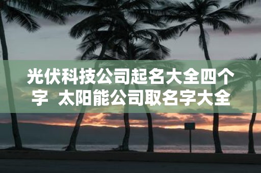 光伏科技公司起名大全四个字 太阳能公司取名字大全