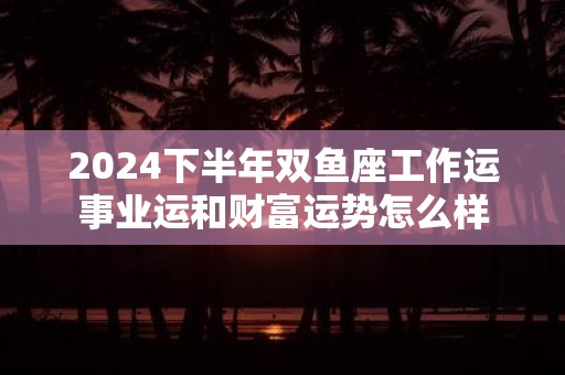 2025下半年双鱼座工作运事业运和财富运势怎么样