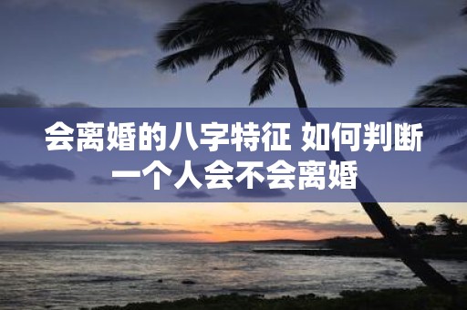会离婚的八字特征 如何判断一个人会不会离婚