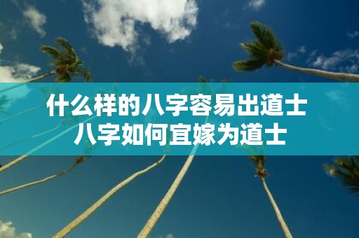 什么样的八字容易出道士 八字如何宜嫁为道士