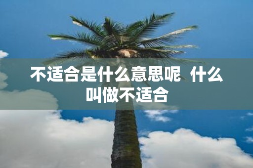 不适合是什么意思呢 什么叫做不适合