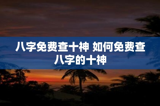八字免费查十神 如何免费查八字的十神