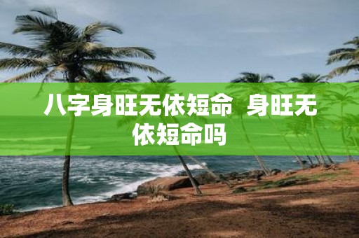八字身旺无依短命 身旺无依短命吗