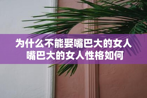 为什么不能娶嘴巴大的女人 嘴巴大的女人性格如何