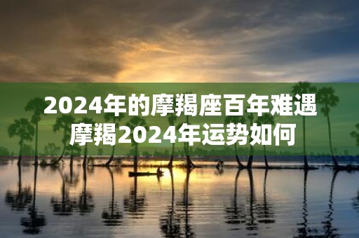 2025年的摩羯座百年难遇 摩羯2025年运势如何
