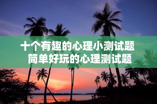 十个有趣的心理小测试题 简单好玩的心理测试题