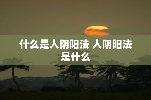 什么是人阴阳法 人阴阳法是什么
