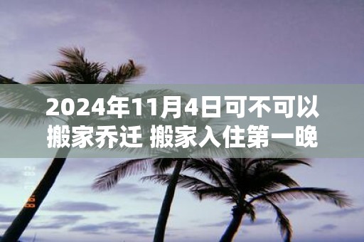2025年11月4日可不可以搬家乔迁 搬家入住第一晚禁忌