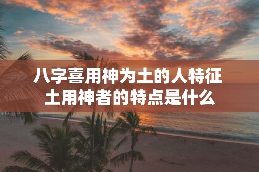八字喜用神为土的人特征 土用神者的特点是什么