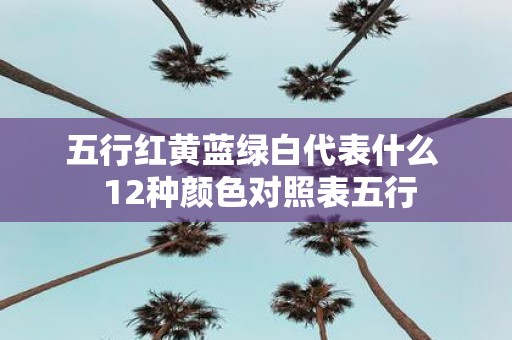 五行红黄蓝绿白代表什么 12种颜色对照表五行