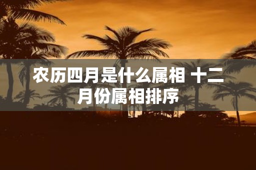 农历四月是什么属相 十二月份属相排序