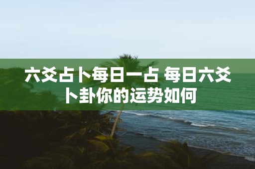 六爻占卜每日一占 每日六爻卜卦你的运势如何