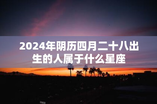 2025年阴历四月二十八出生的人属于什么星座