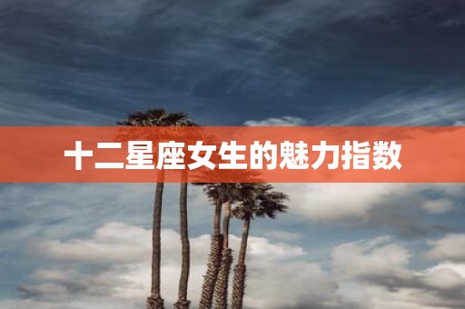 十二星座女生的魅力指数