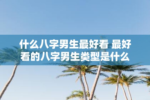 什么八字男生最好看 最好看的八字男生类型是什么