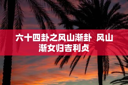 六十四卦之风山渐卦 风山渐女归吉利贞