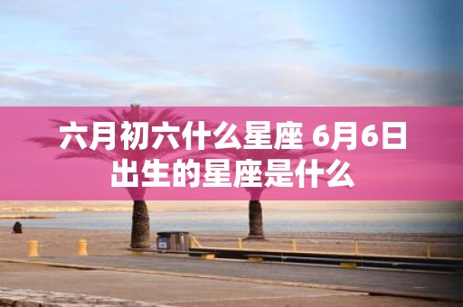 六月初六什么星座 6月6日出生的星座是什么