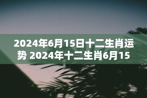 2025年6月15日十二生肖运势 2025年十二生肖6月15日运势如何