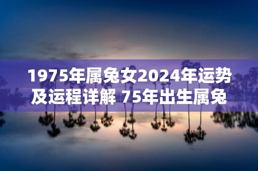 1975年属兔女2025年运势及运程详解 75年出生属兔人2025全年每月运势女性