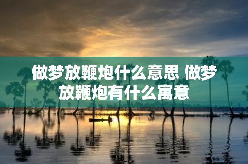 做梦放鞭炮什么意思 做梦放鞭炮有什么寓意