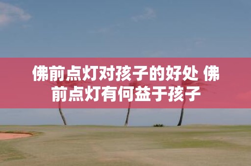 佛前点灯对孩子的好处 佛前点灯有何益于孩子