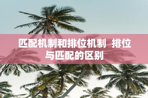 匹配机制和排位机制 排位与匹配的区别
