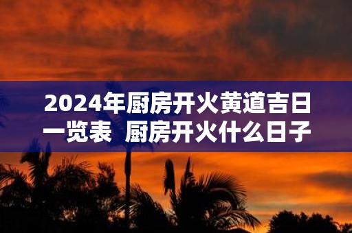 2025年厨房开火黄道吉日一览表 厨房开火什么日子最好