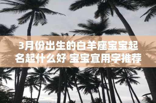 3月份出生的白羊座宝宝起名起什么好 宝宝宜用字推荐