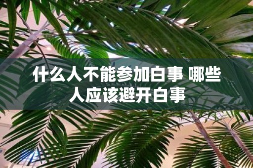 什么人不能参加白事 哪些人应该避开白事