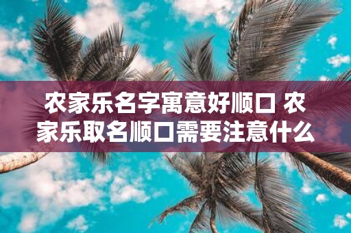 农家乐名字寓意好顺口 农家乐取名顺口需要注意什么