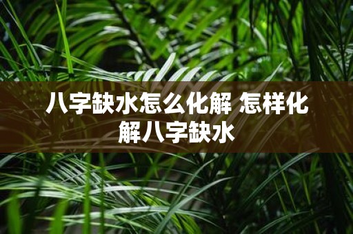 八字缺水怎么化解 怎样化解八字缺水