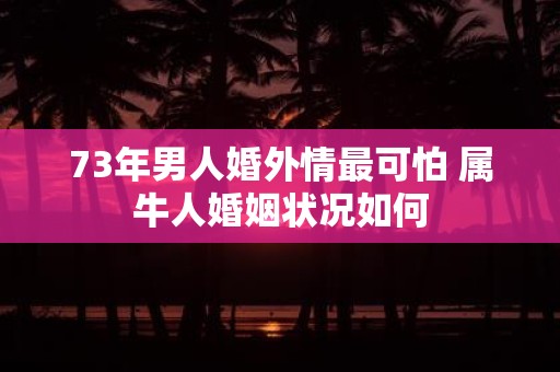 73年男人婚外情最可怕 属牛人婚姻状况如何