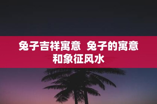 兔子吉祥寓意 兔子的寓意和象征风水