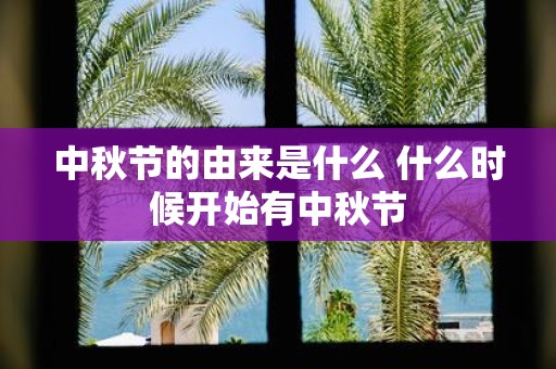 中秋节的由来是什么 什么时候开始有中秋节