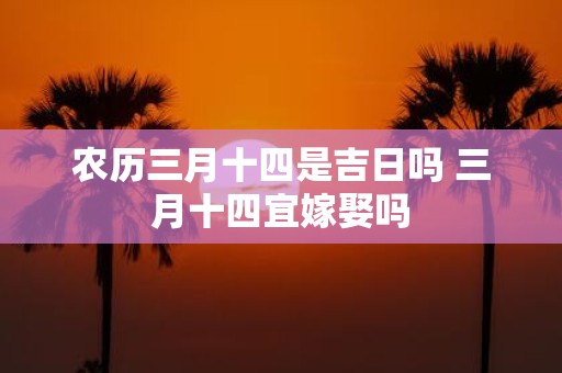 农历三月十四是吉日吗 三月十四宜嫁娶吗