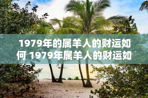 1979年的属羊人的财运如何 1979年属羊人的财运如何