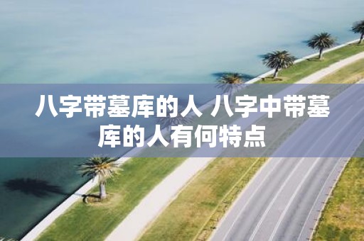 八字带墓库的人 八字中带墓库的人有何特点